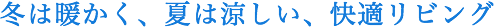 冬は暖かく、夏は涼しい、快適リビング