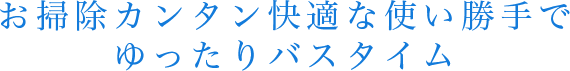 お掃除簡単快適な使い勝手でゆったりバスタイム